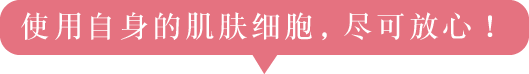 使用自身的肌肤细胞,尽可放心!
